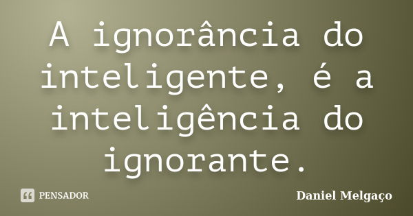 A ignorância do inteligente, é a inteligência do ignorante.... Frase de Daniel Melgaço.