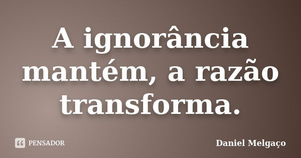 A ignorância mantém, a razão transforma.... Frase de Daniel Melgaço.