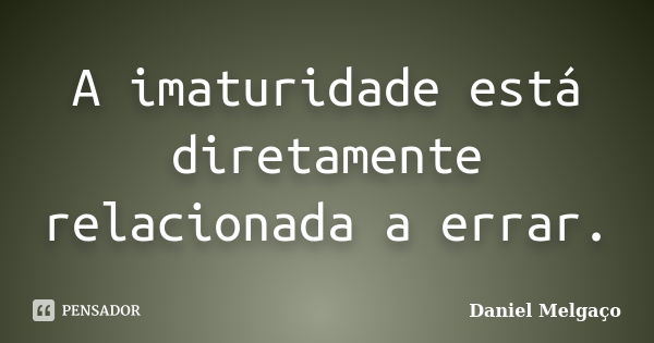 A imaturidade está diretamente relacionada a errar.... Frase de Daniel Melgaço.