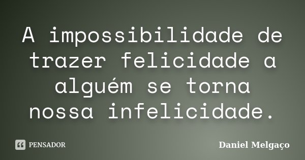 A impossibilidade de trazer felicidade a alguém se torna nossa infelicidade.... Frase de Daniel Melgaço.