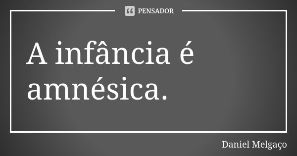 A infância é amnésica.... Frase de Daniel Melgaço.