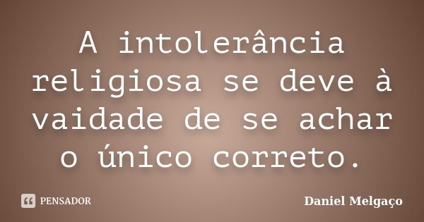 A intolerância religiosa se deve à vaidade de se achar o único correto.... Frase de Daniel Melgaço.