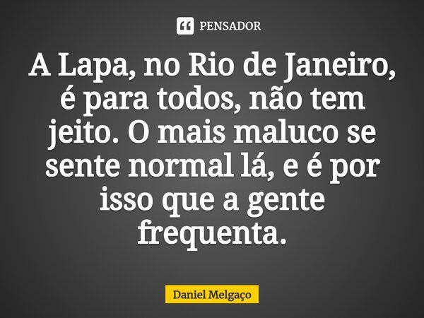 ⁠A Lapa, no Rio de Janeiro, é para todos, não tem jeito. O mais maluco se sente normal lá, e é por isso que a gente frequenta.... Frase de Daniel Melgaço.