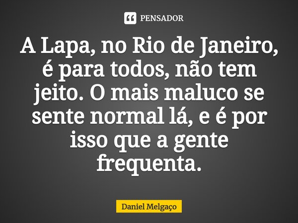 ⁠A Lapa, no Rio de Janeiro, é para todos, não tem jeito. O mais maluco se sente normal lá, e é por isso que a gente frequenta.... Frase de Daniel Melgaço.