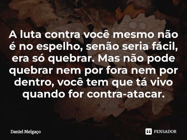 ⁠A luta contra você mesmo não é no espelho, senão seria fácil, era só quebrar. Mas não pode quebrar nem por fora nem por dentro, você tem que tá vivo quando for... Frase de Daniel Melgaço.