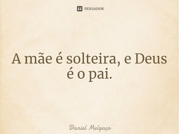 ⁠A mãe é solteira, e Deus é o pai.... Frase de Daniel Melgaço.