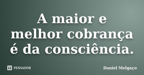 A maior e melhor cobrança é da consciência.... Frase de Daniel Melgaço.