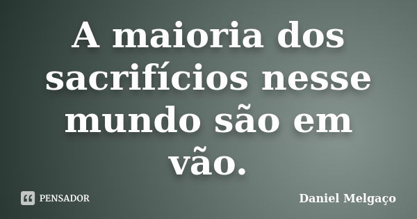 A maioria dos sacrifícios nesse mundo são em vão.... Frase de Daniel Melgaço.