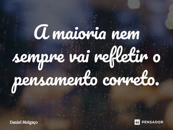 ⁠A maioria nem sempre vai refletir o pensamento correto.... Frase de Daniel Melgaço.