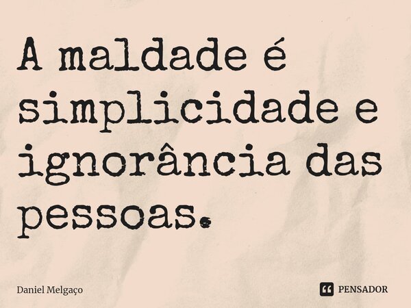 ⁠A maldade é simplicidade e ignorância das pessoas.... Frase de Daniel Melgaço.