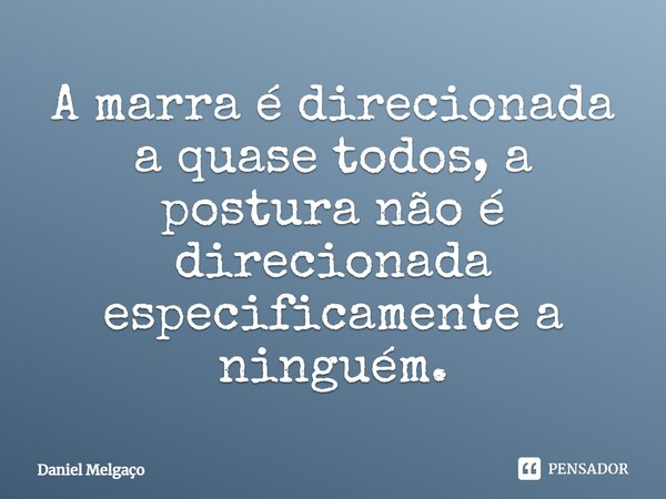 ⁠A marra é direcionada a quase todos, a postura não é direcionada especificamente a ninguém.... Frase de Daniel Melgaço.