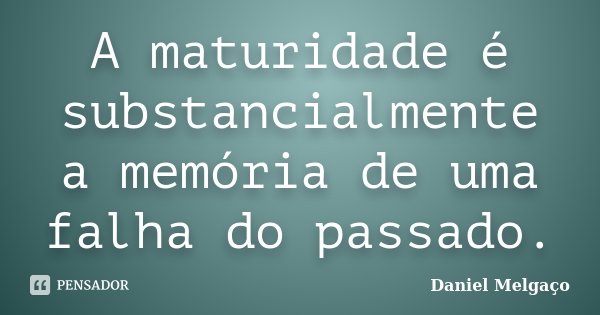 A maturidade é substancialmente a memória de uma falha do passado.... Frase de Daniel Melgaço.