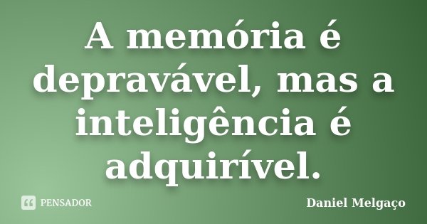 A memória é depravável, mas a inteligência é adquirível.... Frase de Daniel Melgaço.