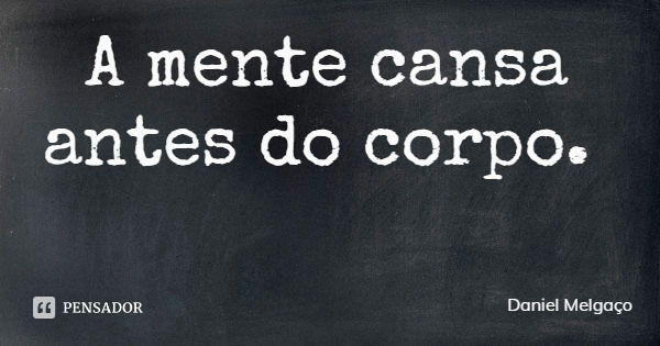 A mente cansa antes do corpo.... Frase de Daniel Melgaço.