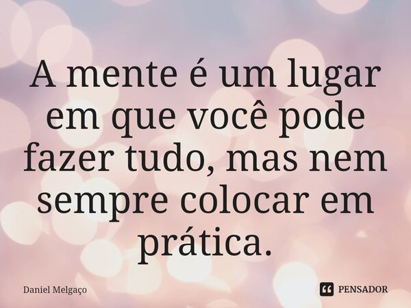 ⁠A mente é um lugar em que você pode fazer tudo, mas nem sempre colocar em prática.... Frase de Daniel Melgaço.