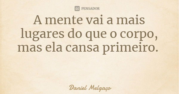 A mente vai a mais lugares do que o corpo, mas ela cansa primeiro.... Frase de Daniel Melgaço.
