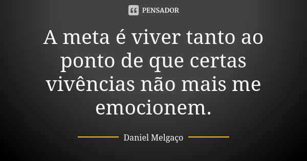 A meta é viver tanto ao ponto de que certas vivências não mais me emocionem.... Frase de Daniel Melgaço.