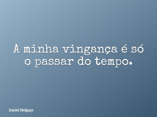 A minha vingança é só o passar do tempo.... Frase de Daniel Melgaço.