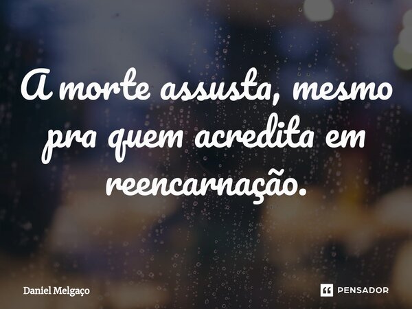 ⁠A morte assusta, mesmo pra quem acredita em reencarnação.... Frase de Daniel Melgaço.