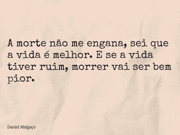 A morte não me engana, sei que a vida é melhor. E se a vida tiver ruim, morrer vai ser bem pior.... Frase de Daniel Melgaço.