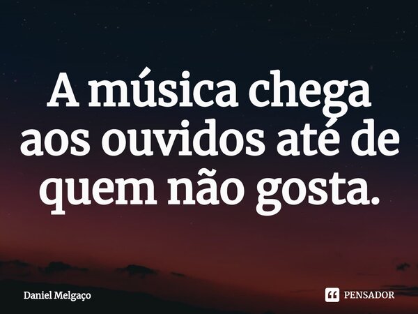 ⁠A música chega aos ouvidos até de quem não gosta.... Frase de Daniel Melgaço.