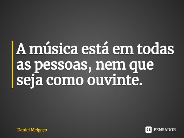 ⁠A música está em todas as pessoas, nem que seja como ouvinte.... Frase de Daniel Melgaço.