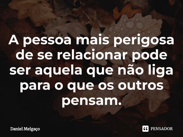 ⁠A pessoa mais perigosa de se relacionar pode ser aquela que não liga para o que os outros pensam.... Frase de Daniel Melgaço.