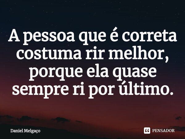 ⁠A pessoa que é correta costuma rir melhor, porque ela quase sempre ri por último.... Frase de Daniel Melgaço.