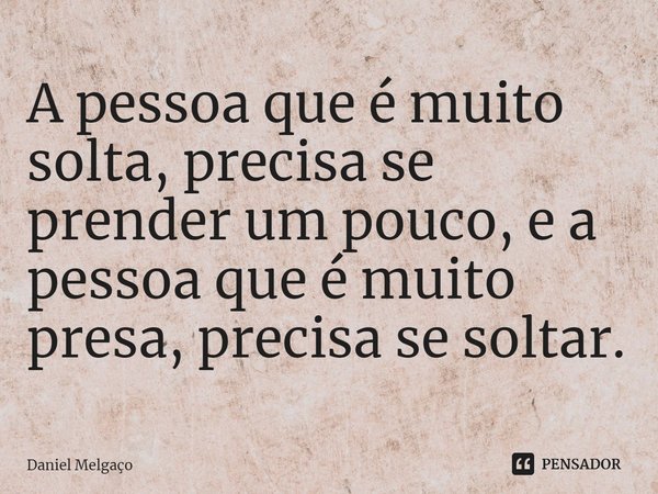 ⁠A pessoa que é muito solta, precisa se prender um pouco, e a pessoa que é muito presa, precisa se soltar.... Frase de Daniel Melgaço.