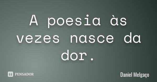 A poesia às vezes nasce da dor.... Frase de Daniel Melgaço.