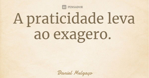 A praticidade leva ao exagero.... Frase de Daniel Melgaço.