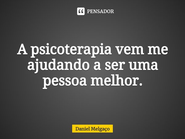 A psicoterapia vem me ajudando a ser uma pessoa melhor.... Frase de Daniel Melgaço.