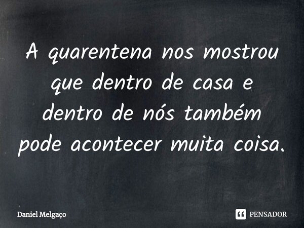 ⁠A quarentena nos mostrou que dentro de casa e dentro de nós também pode acontecer muita coisa.... Frase de Daniel Melgaço.