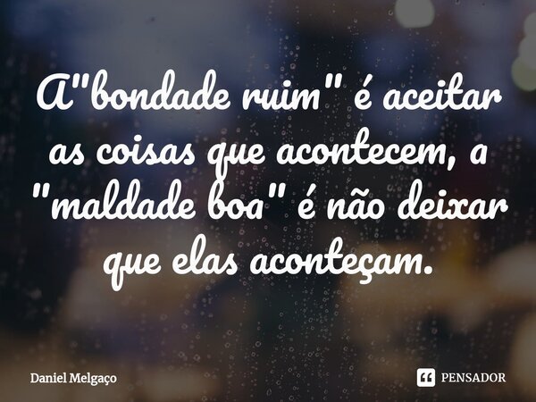 ⁠A "bondade ruim" é aceitar as coisas que acontecem, a "maldade boa" é não deixar que elas aconteçam.... Frase de Daniel Melgaço.