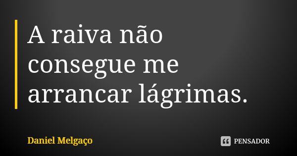 A raiva não consegue me arrancar lágrimas.... Frase de Daniel Melgaço.