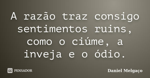 A razão traz consigo sentimentos ruins, como o ciúme, a inveja e o ódio.... Frase de Daniel Melgaço.