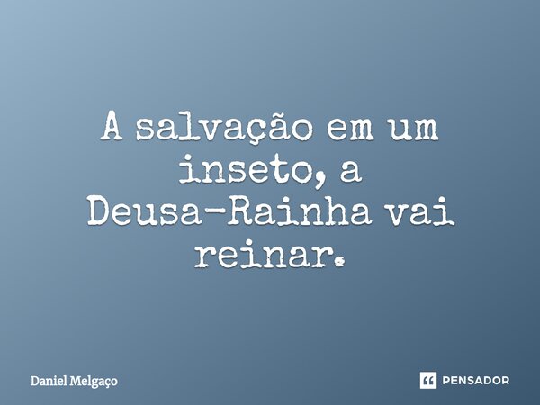 A salvação em um inseto, a Deusa-Rainh⁠a vai reinar.... Frase de Daniel Melgaço.