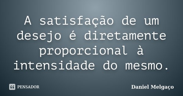 A satisfação de um desejo é diretamente proporcional à intensidade do mesmo.... Frase de Daniel Melgaço.