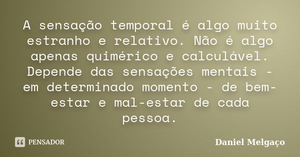 A sensação temporal é algo muito estranho e relativo. Não é algo apenas quimérico e calculável. Depende das sensações mentais - em determinado momento - de bem-... Frase de Daniel Melgaço.