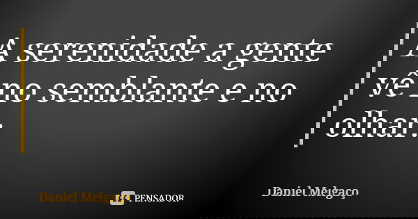 A serenidade a gente vê no semblante e no olhar.... Frase de Daniel Melgaço.