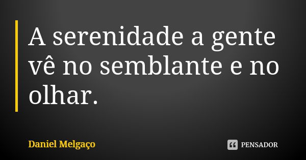 A serenidade a gente vê no semblante e no olhar.... Frase de Daniel Melgaço.