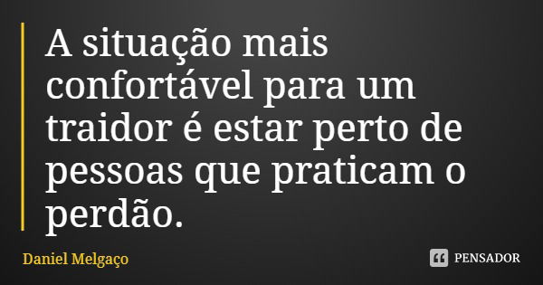 A situação mais confortável para um traidor é estar perto de pessoas que praticam o perdão.... Frase de Daniel Melgaço.