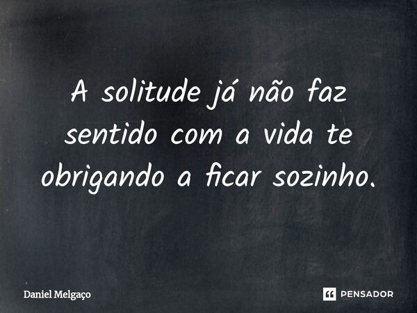⁠A solitude já não faz sentido com a vida te obrigando a ficar sozinho.... Frase de Daniel Melgaço.