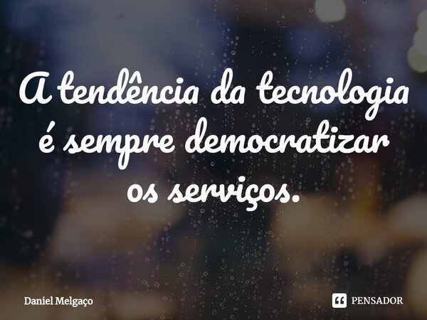 ⁠A tendência da tecnologia é sempre democratizar os serviços.... Frase de Daniel Melgaço.