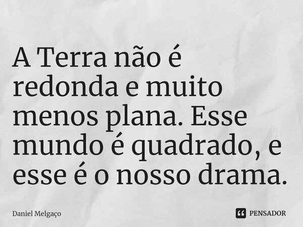 ⁠A Terra não é redonda e muito menos plana. Esse mundo é quadrado, e esse é o nosso drama.... Frase de Daniel Melgaço.