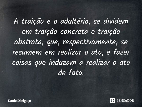 A traição e o adultério, se dividem em traição concreta e traição abstrata, que, respectivamente, se resumem em realizar o ato, e fazer coisas que induzam a rea... Frase de Daniel Melgaço.
