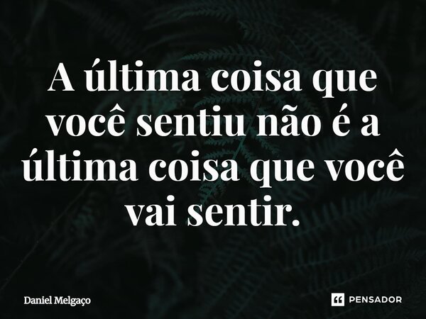 ⁠A última coisa que você sentiu não é a última coisa que você vai sentir.... Frase de Daniel Melgaço.