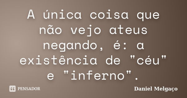 A única coisa que não vejo ateus negando, é: a existência de "céu" e "inferno".... Frase de Daniel Melgaço.