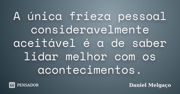 A única frieza pessoal consideravelmente aceitável é a de saber lidar melhor com os acontecimentos.... Frase de Daniel Melgaço.