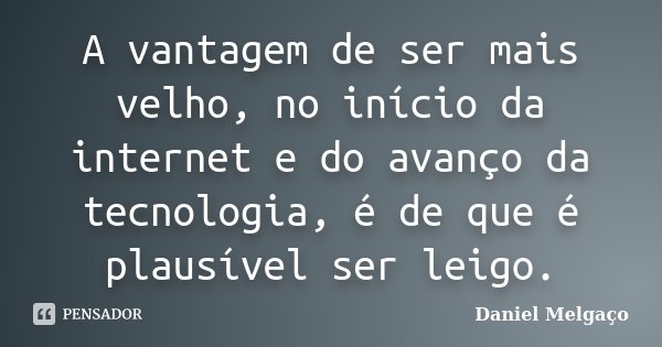 A vantagem de ser mais velho, no início da internet e do avanço da tecnologia, é de que é plausível ser leigo.... Frase de Daniel Melgaço.